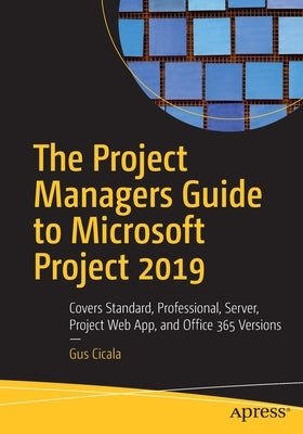 The Project Managers Guide to Microsoft Project 2019: Covers Standard, Professional, Server, Project Web App, and Office 365 Versions by Cicala, Gus