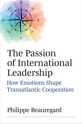 The Passion of International Leadership: How Emotions Shape Transatlantic Cooperation by Beauregard, Philippe