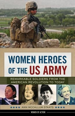 Women Heroes of the US Army: Remarkable Soldiers from the American Revolution to Todayvolume 23 by McCallum Staats, Ann