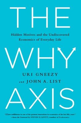 The Why Axis: Hidden Motives and the Undiscovered Economics of Everyday Life by Gneezy, Uri