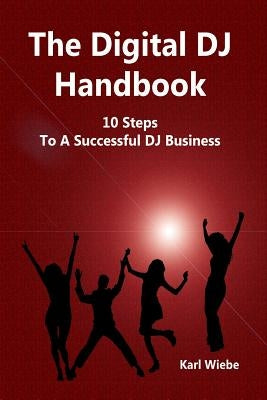 The Digital DJ Handbook: 10 Steps To A Sucessful DJ Business by Wiebe, Karl