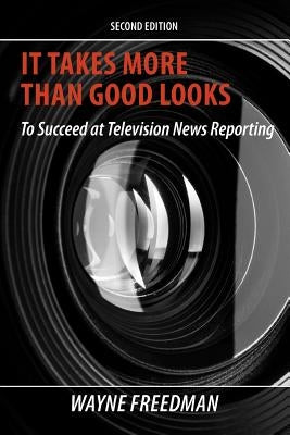 It Takes More Than Good Looks: To Succeed at Television News Reporting by Freedman, Wayne
