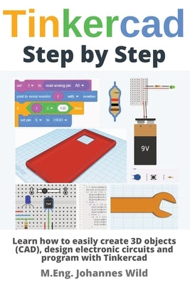 Tinkercad Step by Step: Learn how to easily create 3D objects (CAD), design electronic circuits and program with Tinkercad by Wild, M. Eng Johannes