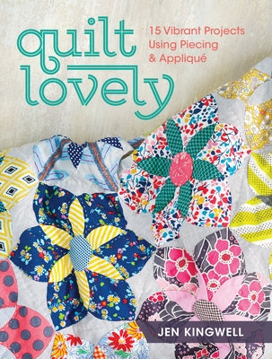 Quilt Lovely: 15 Vibrant Projects Using Piecing and Applique by Kingwell, Jen