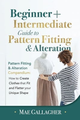 Pattern Fitting: Beginner + Intermediate Guide to Pattern Fitting and Alteration: Pattern Fitting and Alteration Compendium: How to Cre by Gallagher, Mae