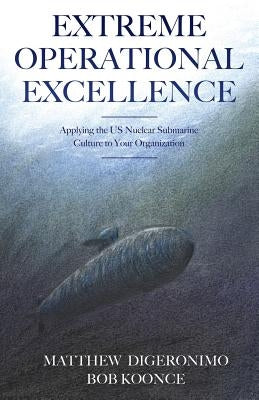 Extreme Operational Excellence: Applying the US Nuclear Submarine Culture to Your Organization by Digeronimo, Matt