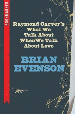 Raymond Carver's What We Talk about When We Talk about Love: Bookmarked by Evenson, Brian