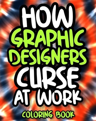 How Graphic Designers Curse At Work: Sweary Graphic Designer Coloring Book For Adults, Funny Graphic Designer Gift For Women And Men by Press, Astounding Laughter