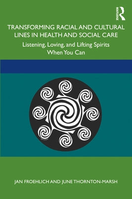 Transforming Racial and Cultural Lines in Health and Social Care: Listening, Loving, and Lifting Spirits When You Can by Froehlich, Jan