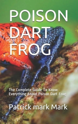 Poison Dart Frog: The Complete Guide To Know Everything About Poison Dart Frog by Mark, Patrick Mark