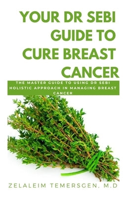 Your Dr Sebi Guide to Cure Breast Cancer: The Master Guide to Using Dr Sebi Holistic Approach in Managing Breast Cancer by Temersgen M. D., Zelaleim