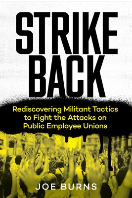Strike Back: Rediscovering Militant Tactics to Fight the Attacks on Public Employee Unions by Burns, Joe