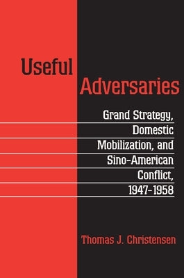 Useful Adversaries: Grand Strategy, Domestic Mobilization, and Sino-American Conflict, 1947-1958 by Christensen, Thomas J.