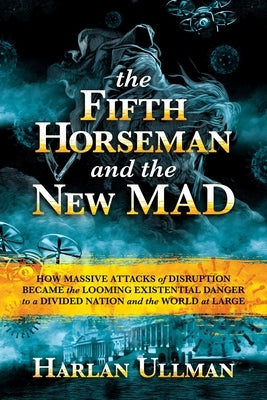 The Fifth Horseman and the New Mad: How Massive Attacks of Disruption Became the Looming Existential Danger to a Divided Nation and the World at Large by Ullman, Harlan K.