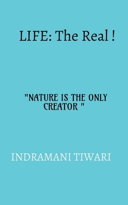 Life: The real!!: NATURE IS THE ONLY CREATOR by Tiwari, Indramani