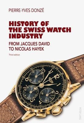 History of the Swiss Watch Industry: From Jacques David to Nicolas Hayek- Third Edition by Donz&#233;, Pierre-Yves