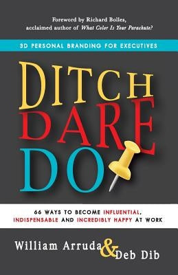 Ditch. Dare. Do!: 66 Ways to Become Influential, Indispensable, and Incredibly Happy at Work by Arruda, William