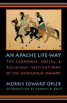 An Apache Life-Way: The Economic, Social, and Religious Institutions of the Chiricahua Indians by Opler, Morris Edward