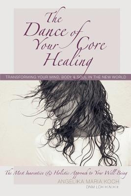 The Dance of Your Core Healing: Transforming Your Mind, Body, & Soul in The New World by Koch, Angelika Maria