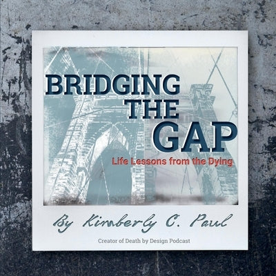 Bridging The Gap: Life Lessons from the Dying by Paul, Kimberly C.