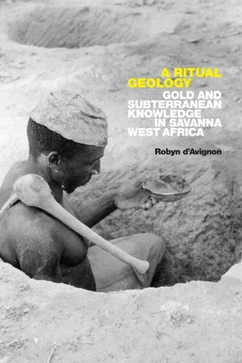 A Ritual Geology: Gold and Subterranean Knowledge in Savanna West Africa by D'Avignon, Robyn