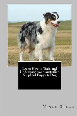 Learn How to Train and Understand your Australian Shepherd Puppy & Dog by Stead, Vince