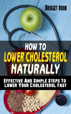 How to Lower Cholesterol Naturally: Effective And Simple Steps To Lower Your Cholesterol Fast - Cut Cholesterol And Improve Heart Health by Roob, Bridget