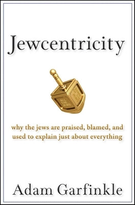 Jewcentricity: Why the Jews Are Praised, Blamed, and Used to Explain Just about Everything by Garfinkle, Adam