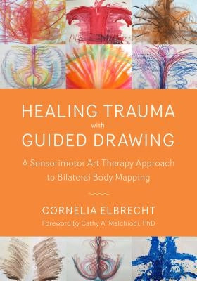 Healing Trauma with Guided Drawing: A Sensorimotor Art Therapy Approach to Bilateral Body Mapping by Elbrecht, Cornelia