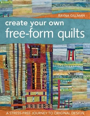 Create Your Own Free-Form Quilts-Print-On-Demand-Edition: A Stress-Free Journey to Original Design by Gillman, Rayna