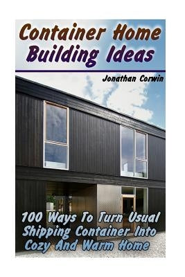 Container Home Building Ideas: 100 Ways To Turn Usual Shipping Container Into Cozy And Warm Home: (Tiny Houses Plans, Interior Design Books, Architec by Corwin, Jonathan
