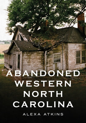Abandoned Western North Carolina: Echoes in the Architecture by Atkins, Alexa