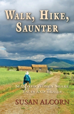 Walk, Hike, Saunter: Seasoned Women Share Tales and Trails by Alcorn, Susan