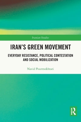 Iran's Green Movement: Everyday Resistance, Political Contestation and Social Mobilization by Pourmokhtari, Navid