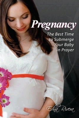 Pregnancy: The Best Time to Submerge Your Baby in Prayer by Rivera, Edna