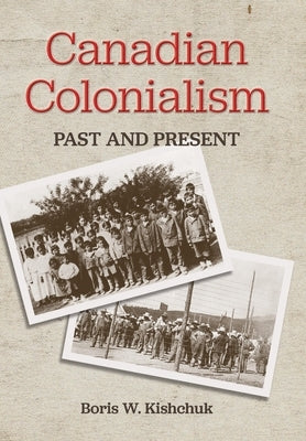 Canadian Colonialism: Past and Present by Kishchuk, Boris W.