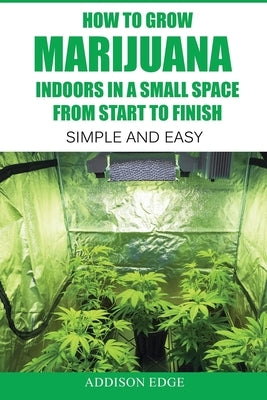 How to Grow Marijuana Indoors in a Small Space From Start to Finish: Simple and Easy - Anyone can do it! by Guzman, Gene