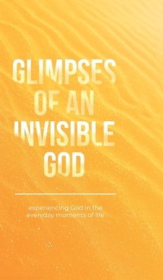 Glimpses of an Invisible God: Experiencing God in the Everyday Moments of Life by Kuyper, Vicki