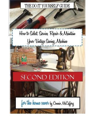 How to Select, Service, Repair & Maintain Your Vintage Sewing Machine: Second Edition by McCaffery, Connie