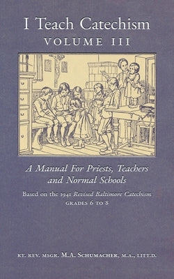 I Teach Catechism: Volume 3: A Manual for Priests, Teachers and Normal Schools by Schumacher, Msgr M. a.