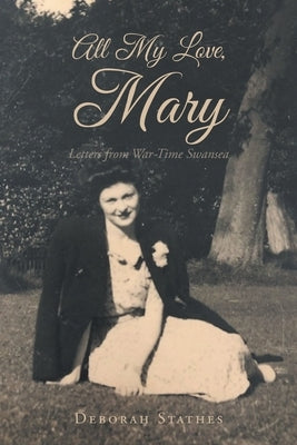 All My Love, Mary: Letters from War-Time Swansea by Stathes, Deborah