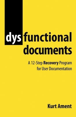 Dysfunctional Documents: A 12-Step Recovery Program for User Documentation by Ament, Kurt