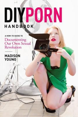 DIY Porn Handbook: A How-To Guide to Documenting Our Own Sexual Revolution by Young, Madison