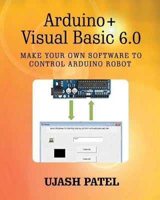 Arduino + Visual Basic 6.0: Make your own software to control Arduino Robot by Patel, Ujash G.