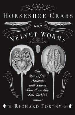 Horseshoe Crabs and Velvet Worms: The Story of the Animals and Plants That Time Has Left Behind by Fortey, Richard