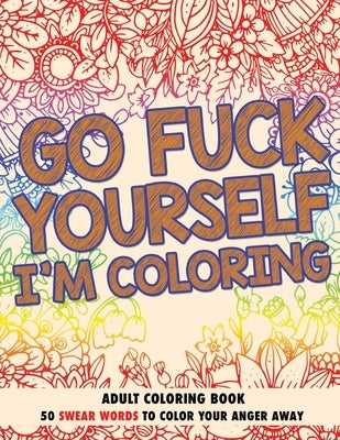 Go F*ck Yourself, I'm Coloring: Adult Coloring Book: 50 Swear Words To Color Your Anger Away by Publishing LLC, Chapin