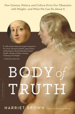Body of Truth: How Science, History, and Culture Drive Our Obsession with Weight--And What We Can Do About It by Brown, Harriet