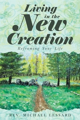 Living in the New Creation: Reframing Your Life by Lessard, Michael