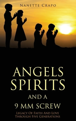 Angels Spirits and a 9 MM Screw: Legacy Of Faith And Love Through Five Generations by Crapo, Nanette