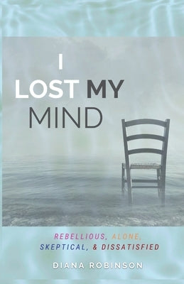 I Lost My Mind: Rebellious, Alone, Skeptical, & Dissatisfied by Robinson, Diana